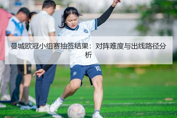 曼城欧冠小组赛抽签结果：对阵难度与出线路径分析