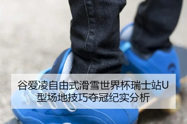 谷爱凌自由式滑雪世界杯瑞士站U型场地技巧夺冠纪实分析