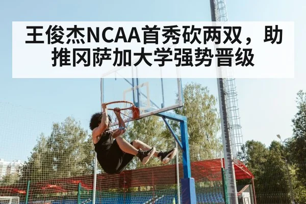 王俊杰NCAA首秀砍两双，助推冈萨加大学强势晋级