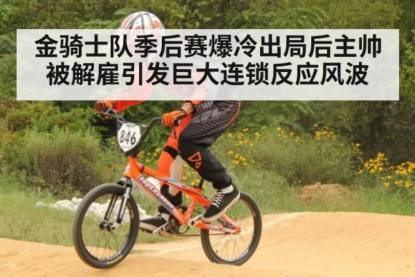 金骑士队季后赛爆冷出局后主帅被解雇引发巨大连锁反应风波
